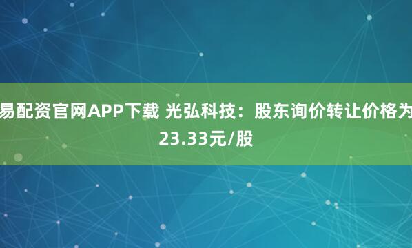 易配资官网APP下载 光弘科技：股东询价转让价格为23.33元/股