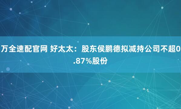 万全速配官网 好太太：股东侯鹏德拟减持公司不超0.87%股份