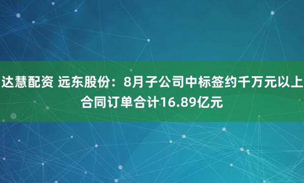 达慧配资 远东股份：8月子公司中标签约千万元以上合同订单合计16.89亿元
