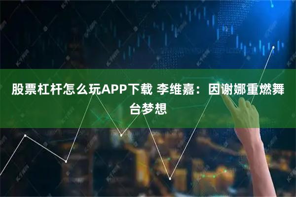 股票杠杆怎么玩APP下载 李维嘉：因谢娜重燃舞台梦想