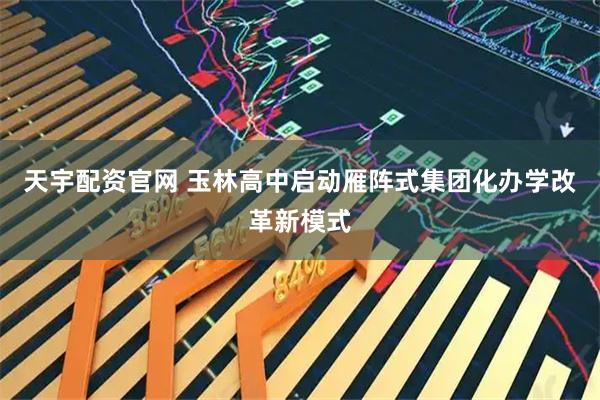 天宇配资官网 玉林高中启动雁阵式集团化办学改革新模式