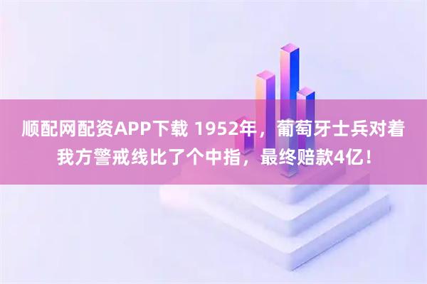 顺配网配资APP下载 1952年，葡萄牙士兵对着我方警戒线比了个中指，最终赔款4亿！