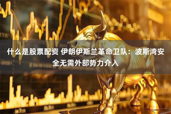 什么是股票配资 伊朗伊斯兰革命卫队：波斯湾安全无需外部势力介入