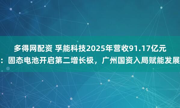 多得网配资 孚能科技2025年营收91.17亿元：固态电池开启第二增长极，广州国资入局赋能发展